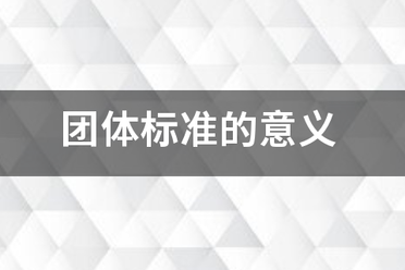 團(tuán)體標(biāo)準(zhǔn)的意義和作用，點(diǎn)擊查看！