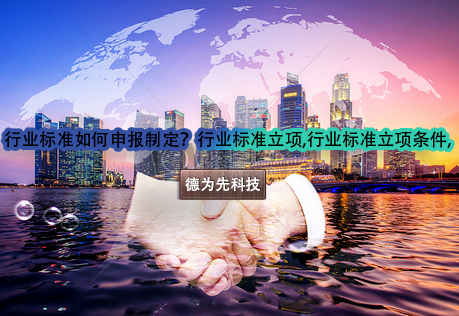 行業(yè)標(biāo)準(zhǔn)如何申報制定？行業(yè)標(biāo)準(zhǔn)立項,行業(yè)標(biāo)準(zhǔn)立項條件,