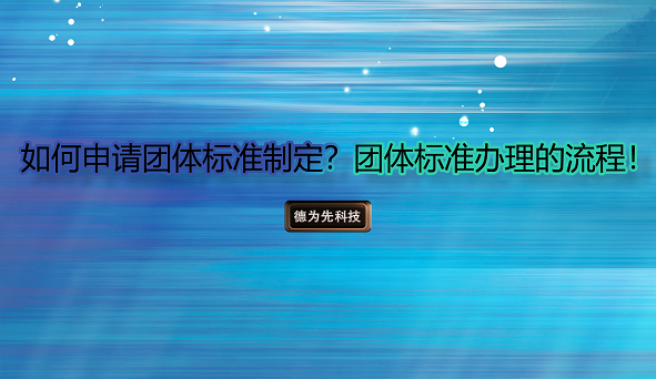 如何申請(qǐng)團(tuán)體標(biāo)準(zhǔn)制定？團(tuán)體標(biāo)準(zhǔn)辦理的流程
